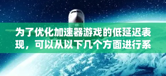 为了优化加速器游戏的低延迟表现,可以从以下几个方面进行系统性的优化
