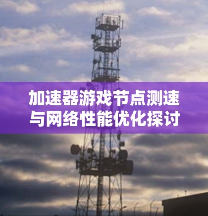 加速器游戏节点测速与网络性能优化探讨 加速器游戏节点测速与网络性能优化探讨