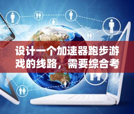 设计一个加速器跑步游戏的线路,需要综合考虑游戏主题、任务设计、节点布局、可扩展性和玩家体验。以下是一个结构清晰、内容丰富的线路设计方案
