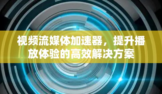 视频流媒体加速器，提升播放体验的高效解决方案