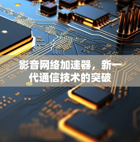 影音网络加速器,新一代通信技术的突破