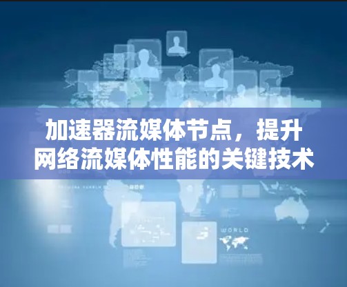加速器流媒体节点,提升网络流媒体性能的关键技术