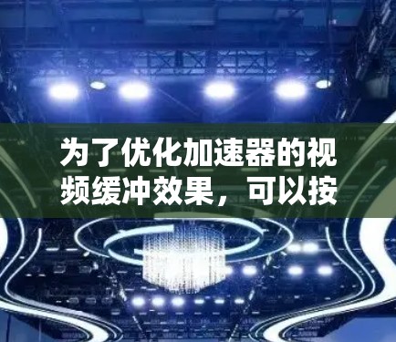 为了优化加速器的视频缓冲效果,可以按照以下步骤进行