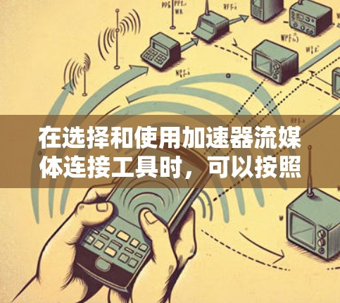 在选择和使用加速器流媒体连接工具时,可以按照以下分类和建议来做出明智的选择
