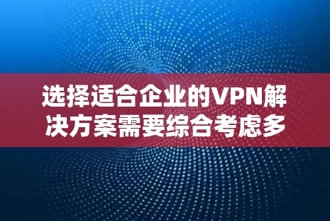 选择适合企业的VPN解决方案需要综合考虑多个因素,以确保既能满足安全性和性能需求,又能适应企业的具体业务环境。以下是一个有条理的选择指南