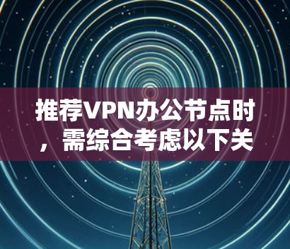 推荐VPN办公节点时,需综合考虑以下关键因素