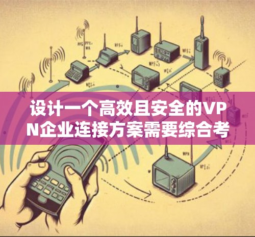 设计一个高效且安全的VPN企业连接方案需要综合考虑多个关键因素。以下是详细的分步说明
