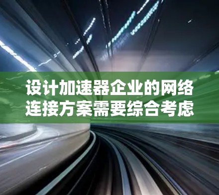 设计加速器企业的网络连接方案需要综合考虑多个方面，确保高效、安全和灵活的通信。以下是一个详细的解决方案