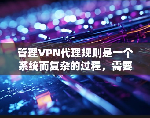 管理VPN代理规则是一个系统而复杂的过程，需要仔细规划和执行。以下是整理后的分步指南，帮助您有效地管理VPN代理规则