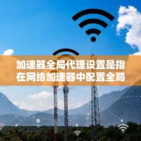 加速器全局代理设置是指在网络加速器中配置全局代理功能，以实现对整个网络或特定子网的流量管理和优化。以下是一些关键步骤和注意事项