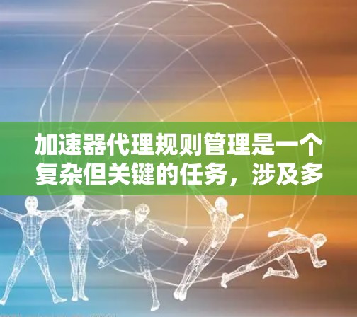 加速器代理规则管理是一个复杂但关键的任务,涉及多个方面的配置和优化。以下是对该过程的详细分步解析
