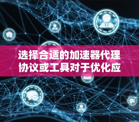 选择合适的加速器代理协议或工具对于优化应用性能至关重要。以下是一些常见的加速器代理工具及其特点，供你参考