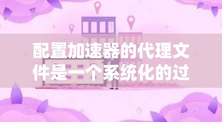 配置加速器的代理文件是一个系统化的过程,以下是分步说明