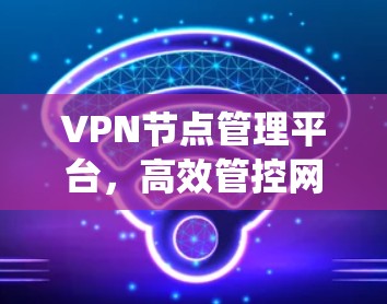 VPN节点管理平台,高效管控网络安全防护系统