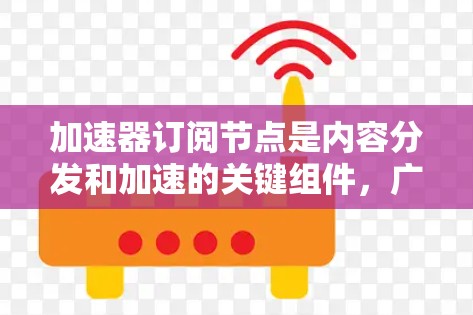加速器订阅节点是内容分发和加速的关键组件,广泛应用于流媒体、云服务等领域。以下是对加速器订阅节点的详细分析和建议