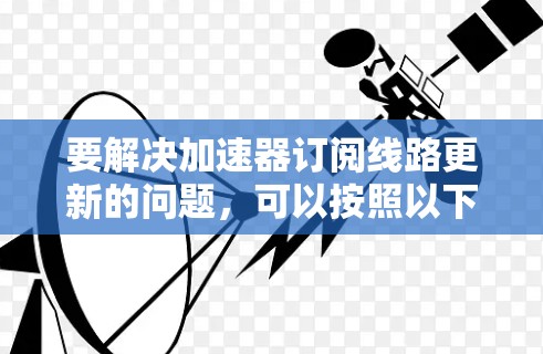 要解决加速器订阅线路更新的问题,可以按照以下步骤进行