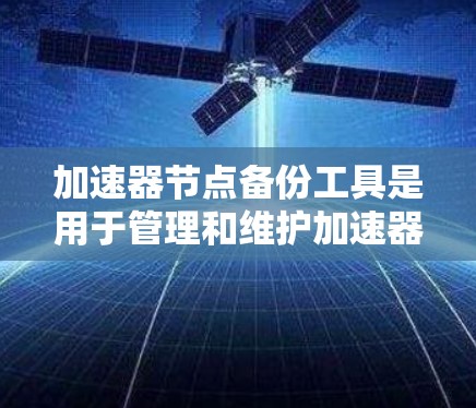 加速器节点备份工具是用于管理和维护加速器节点的重要工具,确保数据备份和恢复过程的顺利进行。以下是一些常见的工具和方法,帮助你有效地管理加速器节点