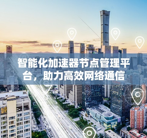 智能化加速器节点管理平台,助力高效网络通信