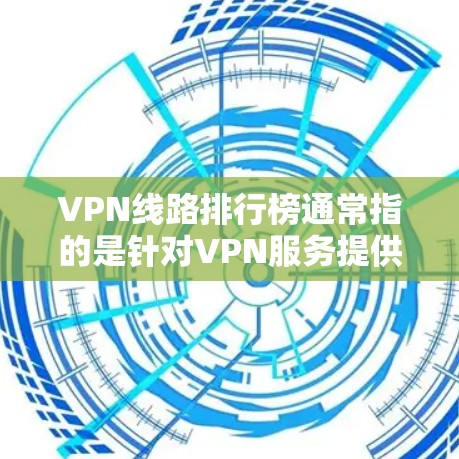 VPN线路排行榜通常指的是针对VPN服务提供商（VPN服务商）的排名，主要基于以下几个关键因素