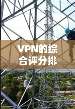 VPN的综合评分排行会根据多个因素进行评估,包括但不限于速度、隐私保护、服务器覆盖、客户端体验、定价等。以下是一些主要的VPN服务提供商及其综合评分(根据一般市场反馈和用户评价)