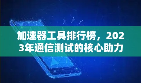 加速器工具排行榜，2023年通信测试的核心助力