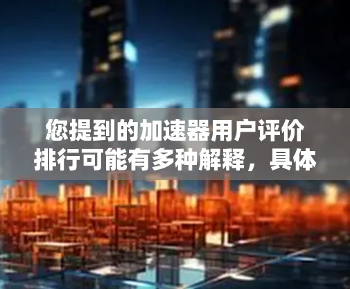 您提到的加速器用户评价排行可能有多种解释,具体含义取决于上下文。以下是一些可能的解释和相关信息