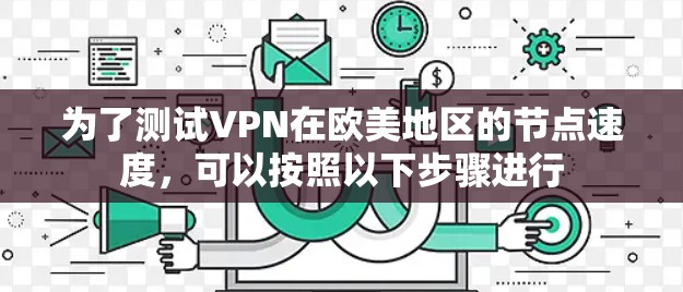 为了测试VPN在欧美地区的节点速度，可以按照以下步骤进行