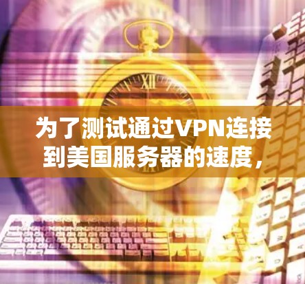为了测试通过VPN连接到美国服务器的速度,您可以按照以下步骤进行