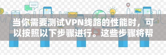 当你需要测试VPN线路的性能时，可以按照以下步骤进行。这些步骤将帮助你全面评估VPN的速度、延迟、稳定性和安全性