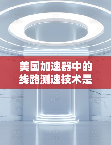 美国加速器中的线路测速技术是一种关键的操作手段，用于实时监测和调整粒子的速度，从而确保加速器的稳定运行和粒子的安全。以下是该技术的详细解析