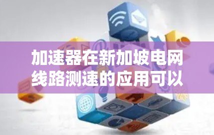 加速器在新加坡电网线路测速的应用可以分为以下几个步骤 加速器在新加坡电网线路测速的应用可以分为以下几个步骤