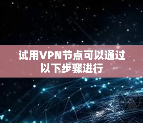 试用VPN节点可以通过以下步骤进行