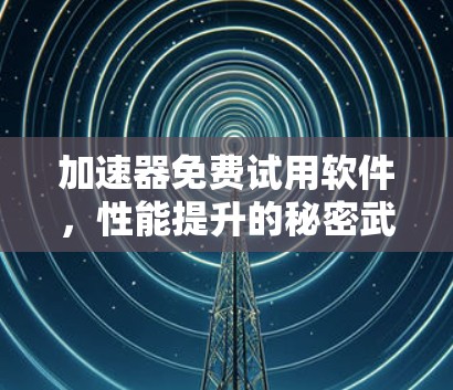 加速器免费试用软件,性能提升的秘密武器 加速器免费试用软件,性能提升的秘密武器
