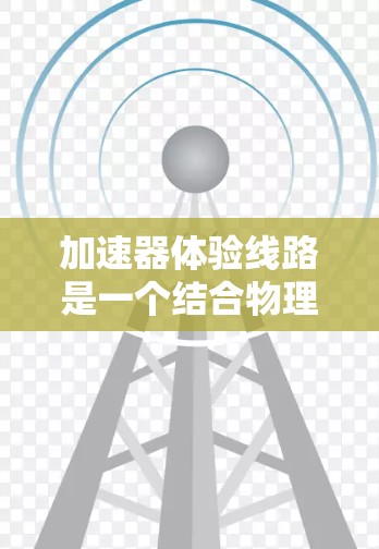 加速器体验线路是一个结合物理学和电子游戏设计的创新概念,旨在通过模拟粒子加速器的运动,带给玩家高度代数的游戏体验。以下是对该概念的详细分析和实施建议