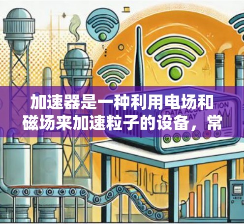 加速器是一种利用电场和磁场来加速粒子的设备,常用于将粒子赋予更高能量。以下是加速器的快速上手指南,帮助您快速理解和操作加速器