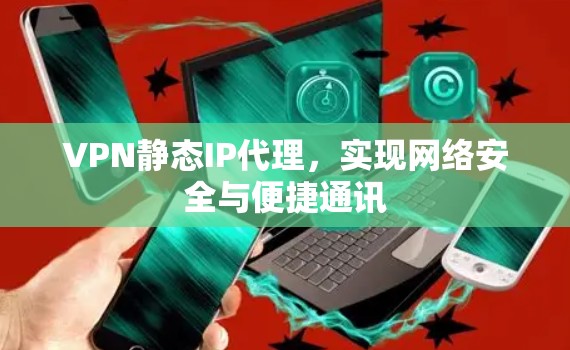 VPN静态IP代理,实现网络安全与便捷通讯