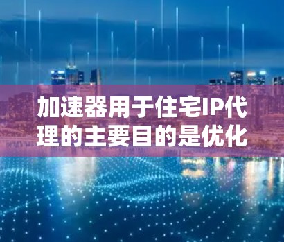 加速器用于住宅IP代理的主要目的是优化网络性能，特别是在处理大量数据请求时，提高了网络的响应速度和效率。以下是对该技术的详细分析和总结