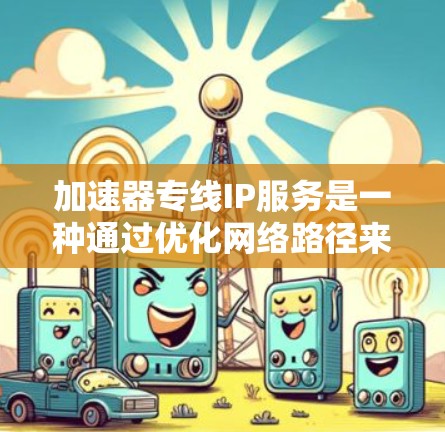 加速器专线IP服务是一种通过优化网络路径来提高数据传输速度和稳定性的技术，适用于需要高带宽和低延迟的应用场景。以下是对该服务的详细分析和总结