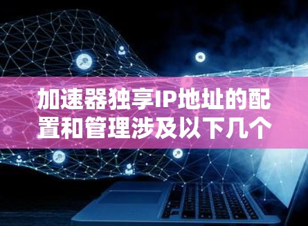 加速器独享IP地址的配置和管理涉及以下几个关键步骤