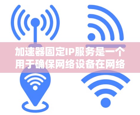 加速器固定IP服务是一个用于确保网络设备在网络重新启动或配置更改时保持固定的IP地址的机制。以下是对这一服务的详细分析