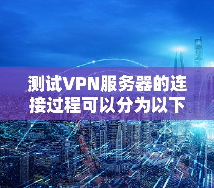 测试VPN服务器的连接过程可以分为以下几个步骤