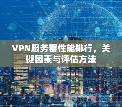VPN服务器性能排行，关键因素与评估方法