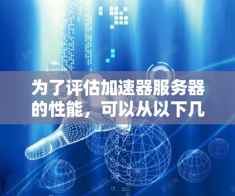 为了评估加速器服务器的性能，可以从以下几个关键指标入手，每个指标都有其衡量方法和影响因素，帮助你做出明智的选择