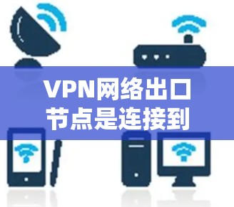 VPN网络出口节点是连接到互联网的VPN服务器，负责处理客户端的连接和数据传输，确保网络的安全性和稳定性。以下是对VPN网络出口节点的详细分析