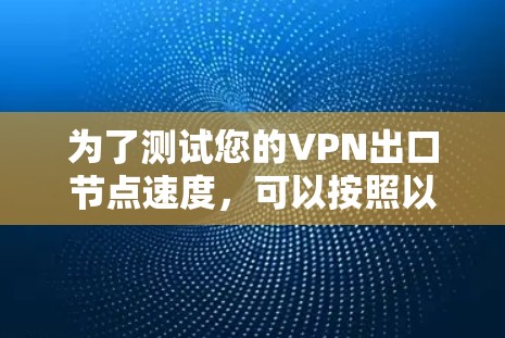 为了测试您的VPN出口节点速度，可以按照以下步骤进行