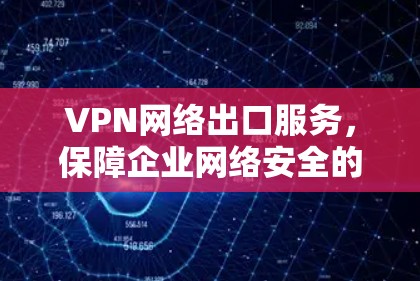 VPN网络出口服务，保障企业网络安全的重要支撑