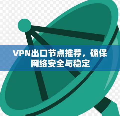 VPN出口节点推荐,确保网络安全与稳定
