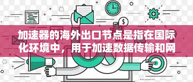 加速器的海外出口节点是指在国际化环境中,用于加速数据传输和网络连接的节点。这些节点通常位于不同国家或地区,用于优化数据在全球网络中的传输速度、延迟和可靠性