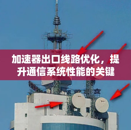 加速器出口线路优化,提升通信系统性能的关键