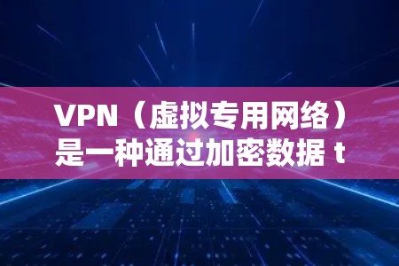 VPN（虚拟专用网络）是一种通过加密数据 tunnels 来实现安全连接的网络技术，能够在跨境网络中加速数据传输并确保安全性。以下是一些关于VPN跨境网络加速的关键点和建议